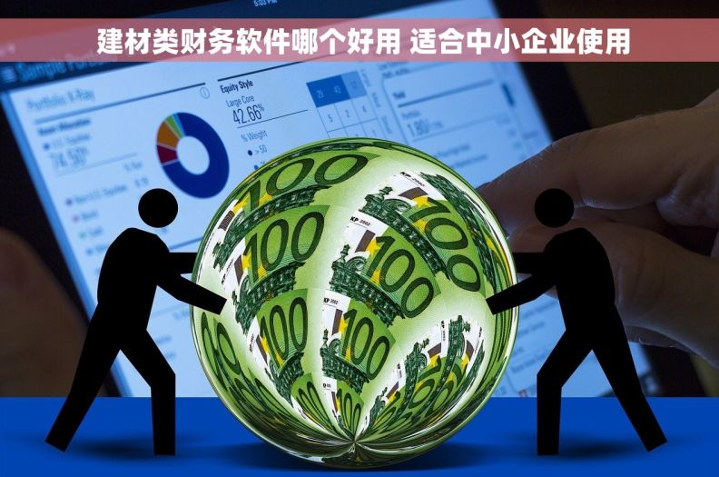 建材类财务软件哪个好用 适合中小企业使用 建材类财务软件哪个好用 适合中小企业使用