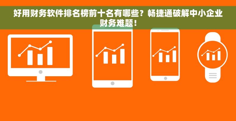 好用财务软件排名榜前十名有哪些？畅捷通破解中小企业财务难题！