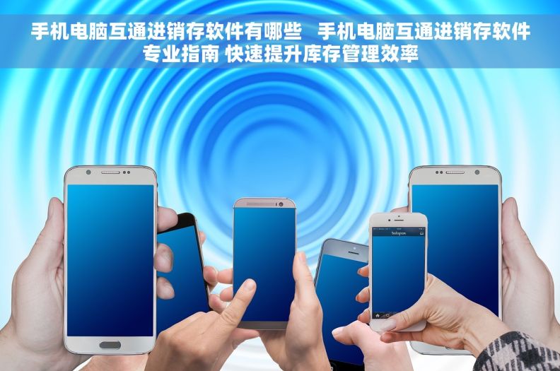 手机电脑互通进销存软件有哪些 手机电脑互通进销存软件专业指南 快速提升库存管理效率 手机电脑互通进销存软件有哪些 手机电脑互通进销存软件专业指南 快速提升库存管理效率