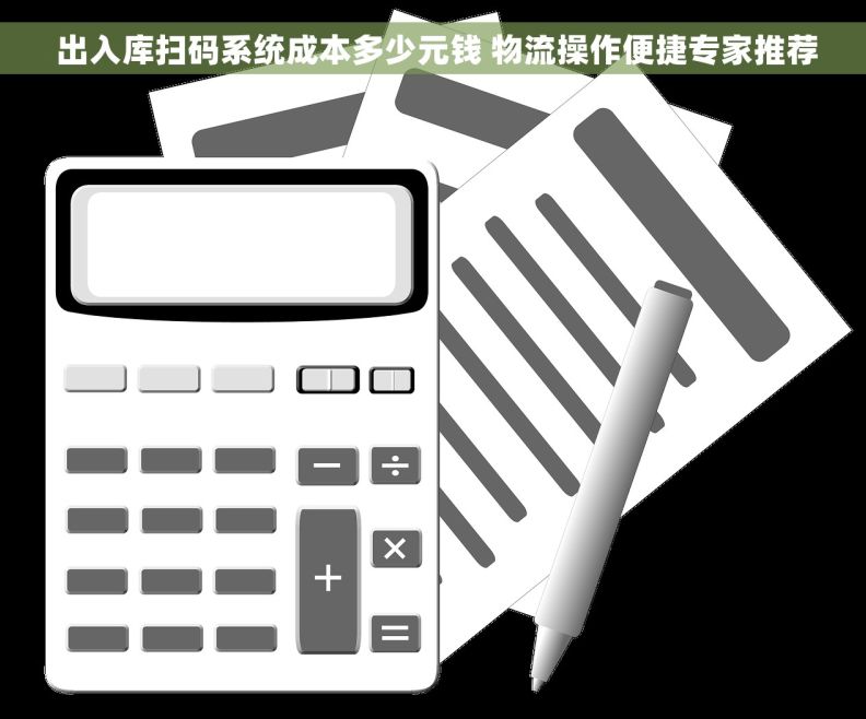 出入库扫码系统成本多少元钱 物流操作便捷专家推荐 出入库扫码系统成本多少元钱 物流操作便捷专家推荐