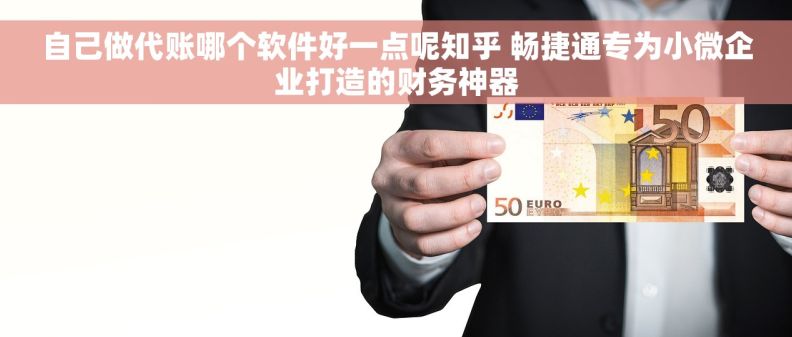 自己做代账哪个软件好一点呢知乎 畅捷通专为小微企业打造的财务神器