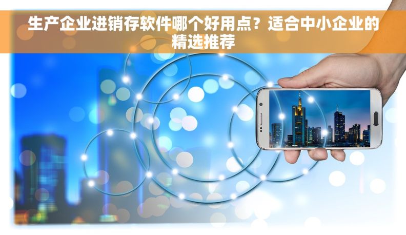 生产企业进销存软件哪个好用点?适合中小企业的精选推荐 生产企业进销存软件哪个好用点?适合中小企业的精选推荐