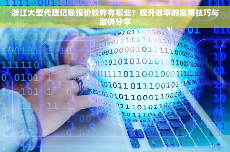 浙江大型代理记账报价软件有哪些？提升效率的实用技巧与案例分享