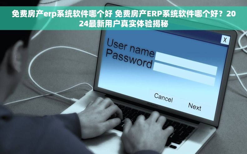 免费房产erp系统软件哪个好 免费房产ERP系统软件哪个好？2024最新用户真实体验揭秘