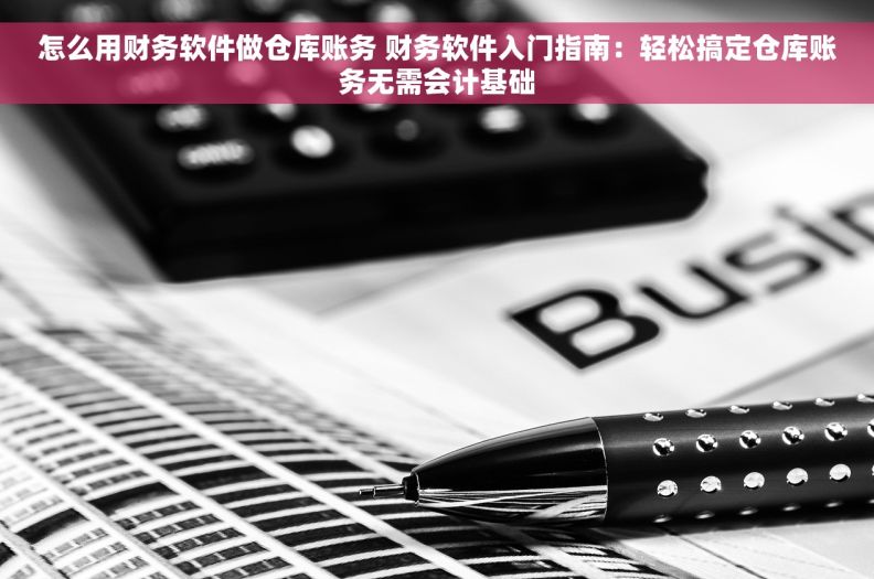 怎么用财务软件做仓库账务 财务软件入门指南：轻松搞定仓库账务无需会计基础