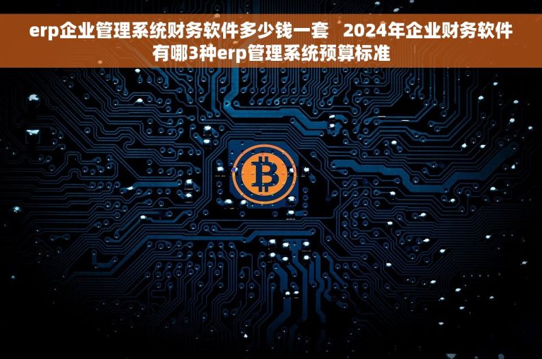 erp企业管理系统财务软件多少钱一套 2024年企业财务软件有哪3种erp管理系统预算标准 erp企业管理系统财务软件多少钱一套 2024年企业财务软件有哪3种erp管理系统预算标准