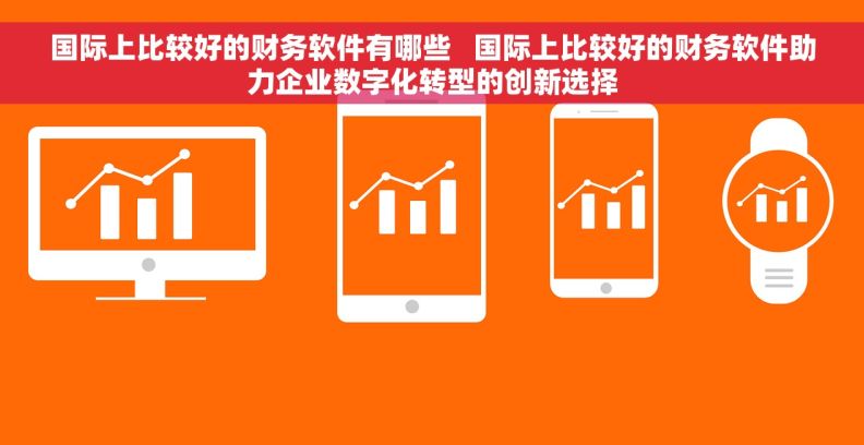 国际上比较好的财务软件有哪些 国际上比较好的财务软件助力企业数字化转型的创新选择 国际上比较好的财务软件有哪些 国际上比较好的财务软件助力企业数字化转型的创新选择