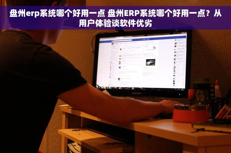 盘州erp系统哪个好用一点 盘州ERP系统哪个好用一点？从用户体验谈软件优劣