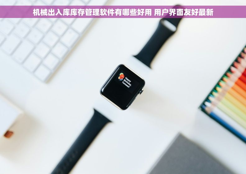机械出入库库存管理软件有哪些好用 用户界面友好最新