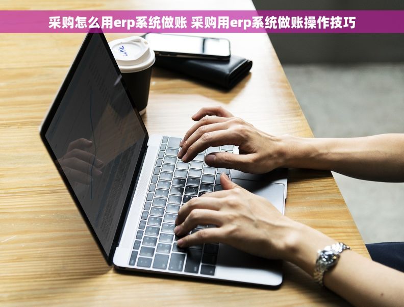 采购怎么用erp系统做账 采购用erp系统做账操作技巧 采购怎么用erp系统做账 采购用erp系统做账操作技巧