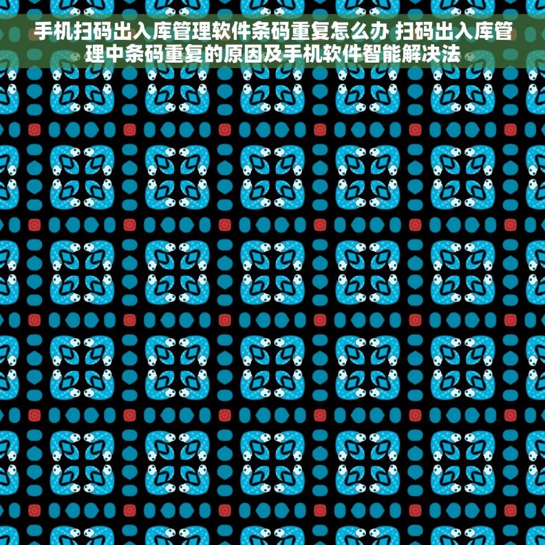 手机扫码出入库管理软件条码重复怎么办 扫码出入库管理中条码重复的原因及手机软件智能解决法