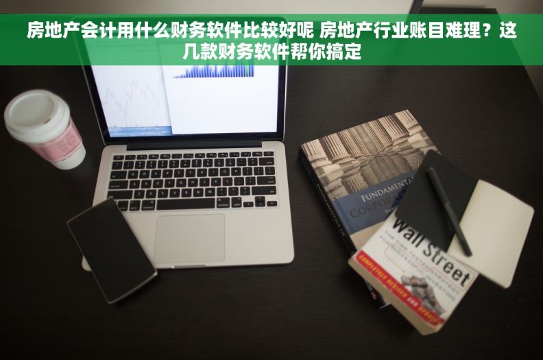 房地产会计用什么财务软件比较好呢 房地产行业账目难理？这几款财务软件帮你搞定