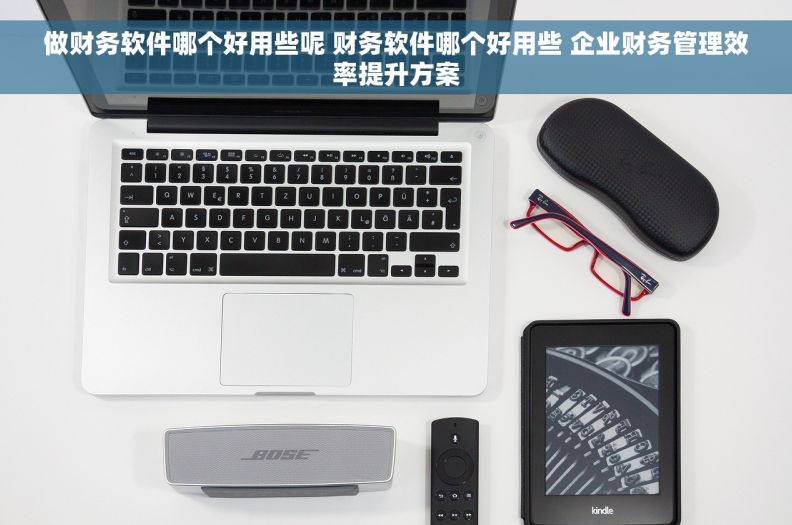 做财务软件哪个好用些呢 财务软件哪个好用些 企业财务管理效率提升方案 做财务软件哪个好用些呢 财务软件哪个好用些 企业财务管理效率提升方案