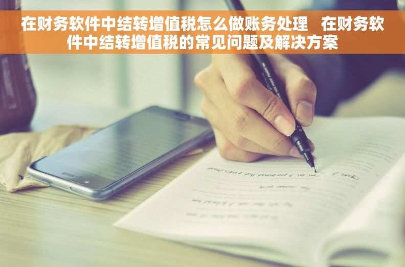 在财务软件中结转增值税怎么做账务处理 在财务软件中结转增值税的常见问题及解决方案 在财务软件中结转增值税怎么做账务处理 在财务软件中结转增值税的常见问题及解决方案