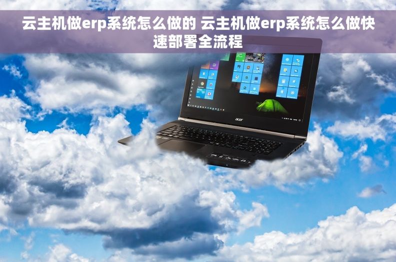 云主机做erp系统怎么做的 云主机做erp系统怎么做快速部署全流程 云主机做erp系统怎么做的 云主机做erp系统怎么做快速部署全流程