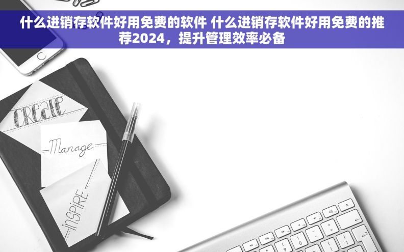 什么进销存软件好用免费的软件 什么进销存软件好用免费的推荐2024,提升管理效率必备 什么进销存软件好用免费的软件 什么进销存软件好用免费的推荐2024,提升管理效率必备