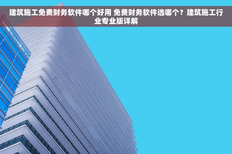 建筑施工免费财务软件哪个好用 免费财务软件选哪个?建筑施工行业专业版详解 建筑施工免费财务软件哪个好用 免费财务软件选哪个?建筑施工行业专业版详解