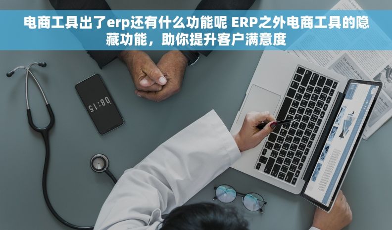 电商工具出了erp还有什么功能呢 ERP之外电商工具的隐藏功能，助你提升客户满意度