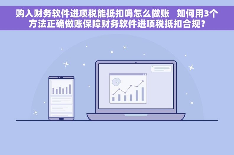 购入财务软件进项税能抵扣吗怎么做账   如何用3个方法正确做账保障财务软件进项税抵扣合规？