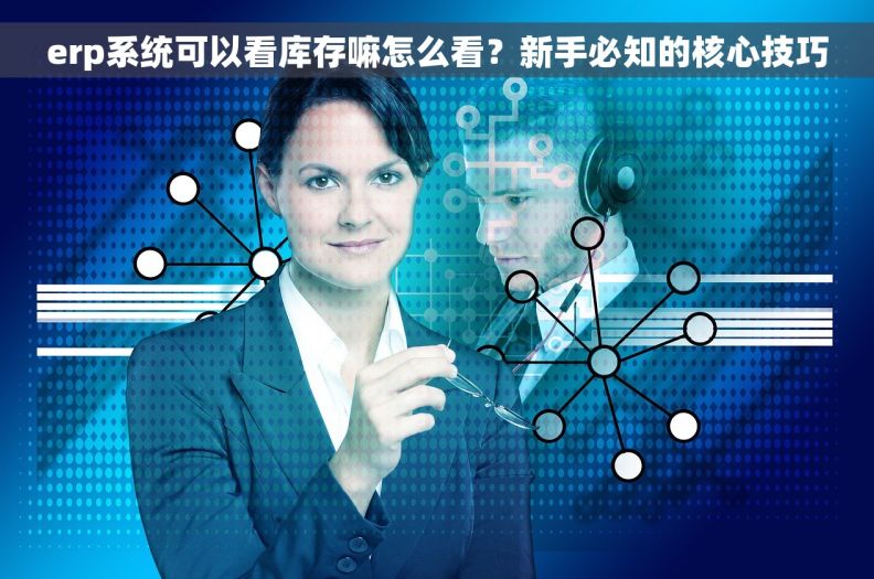 erp系统可以看库存嘛怎么看？新手必知的核心技巧