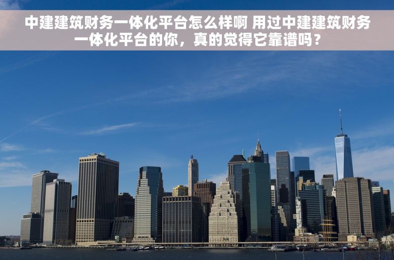 中建建筑财务一体化平台怎么样啊 用过中建建筑财务一体化平台的你，真的觉得它靠谱吗？