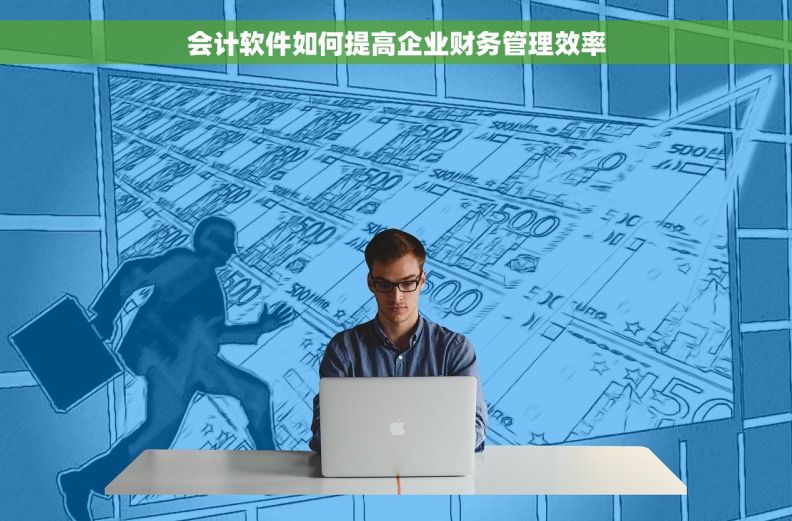 会计软件如何提高企业财务管理效率