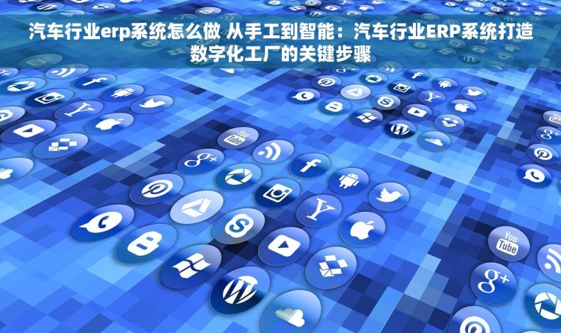 汽车行业erp系统怎么做 从手工到智能:汽车行业ERP系统打造数字化工厂的关键步骤 汽车行业erp系统怎么做 从手工到智能:汽车行业ERP系统打造数字化工厂的关键步骤