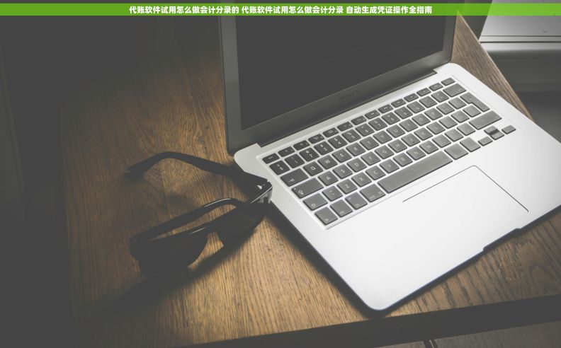 代账软件试用怎么做会计分录的 代账软件试用怎么做会计分录 自动生成凭证操作全指南