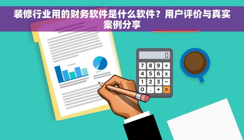 装修行业用的财务软件是什么软件?用户评价与真实案例分享 装修行业用的财务软件是什么软件?用户评价与真实案例分享
