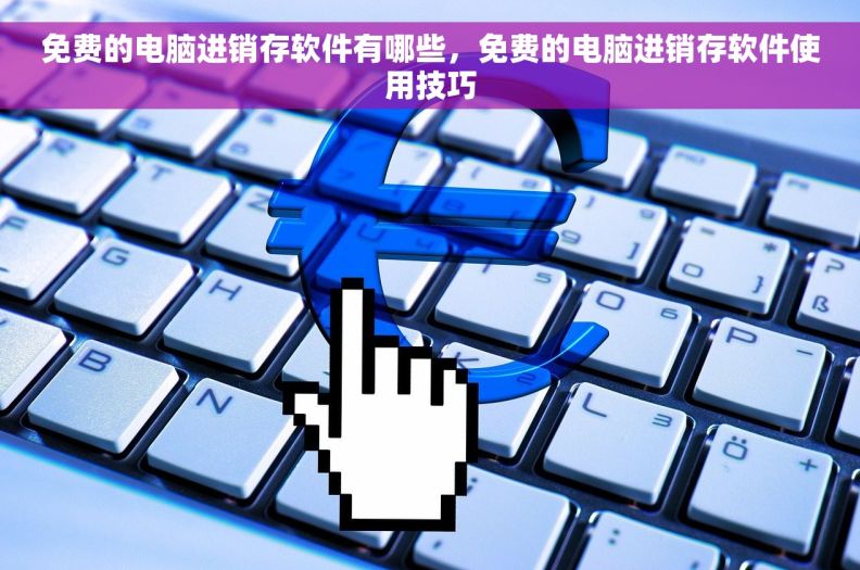 免费的电脑进销存软件有哪些,免费的电脑进销存软件使用技巧 免费的电脑进销存软件有哪些,免费的电脑进销存软件使用技巧