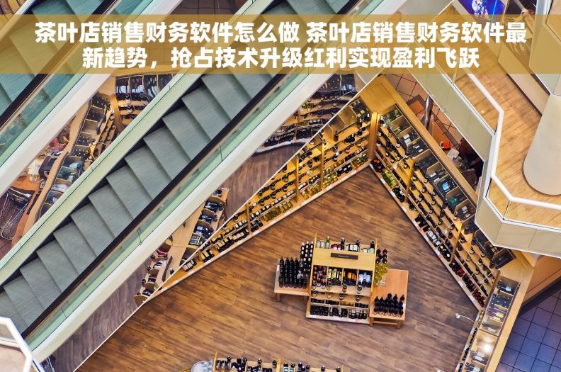 茶叶店销售财务软件怎么做 茶叶店销售财务软件最新趋势，抢占技术升级红利实现盈利飞跃