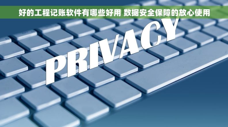 好的工程记账软件有哪些好用 数据安全保障的放心使用