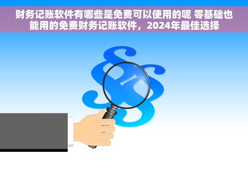 财务记账软件有哪些是免费可以使用的呢 零基础也能用的免费财务记账软件，2024年最佳选择