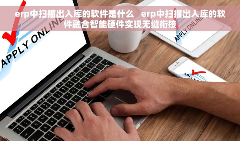 erp中扫描出入库的软件是什么 erp中扫描出入库的软件融合智能硬件实现无缝衔接 erp中扫描出入库的软件是什么 erp中扫描出入库的软件融合智能硬件实现无缝衔接