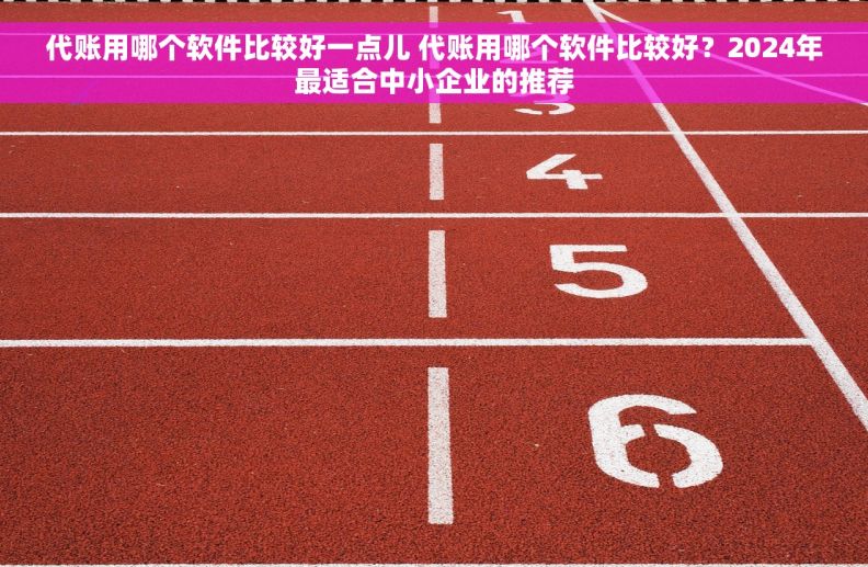 代账用哪个软件比较好一点儿 代账用哪个软件比较好?2024年最适合中小企业的推荐 代账用哪个软件比较好一点儿 代账用哪个软件比较好?2024年最适合中小企业的推荐