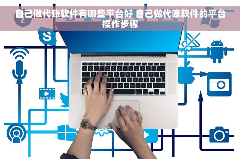自己做代账软件有哪些平台好 自己做代账软件的平台操作步骤 自己做代账软件有哪些平台好 自己做代账软件的平台操作步骤