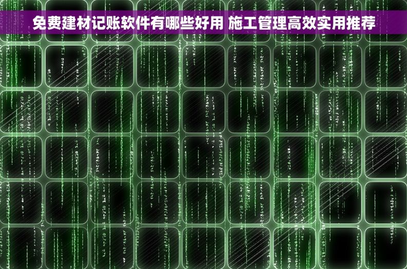 免费建材记账软件有哪些好用 施工管理高效实用推荐
