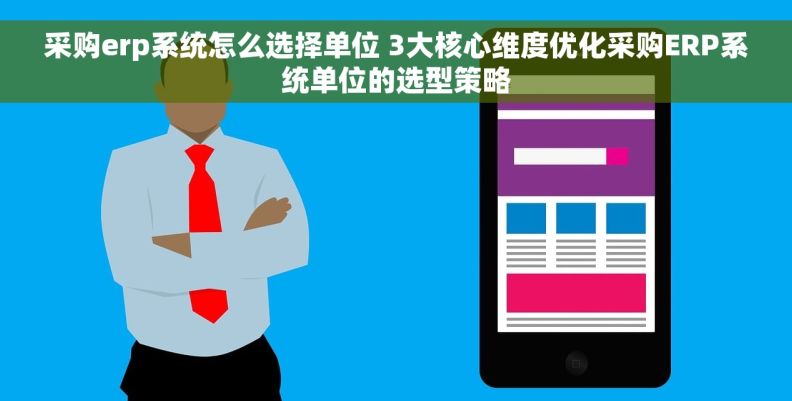 采购erp系统怎么选择单位 3大核心维度优化采购ERP系统单位的选型策略