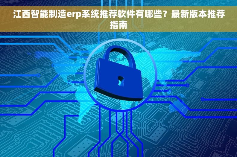 江西智能制造erp系统推荐软件有哪些？最新版本推荐指南