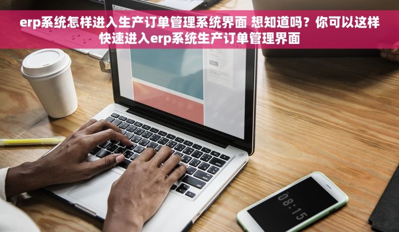 erp系统怎样进入生产订单管理系统界面 想知道吗？你可以这样快速进入erp系统生产订单管理界面