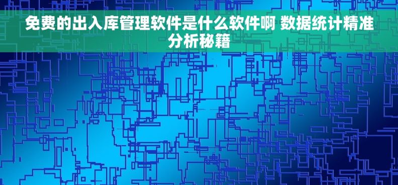 免费的出入库管理软件是什么软件啊 数据统计精准分析秘籍 免费的出入库管理软件是什么软件啊 数据统计精准分析秘籍
