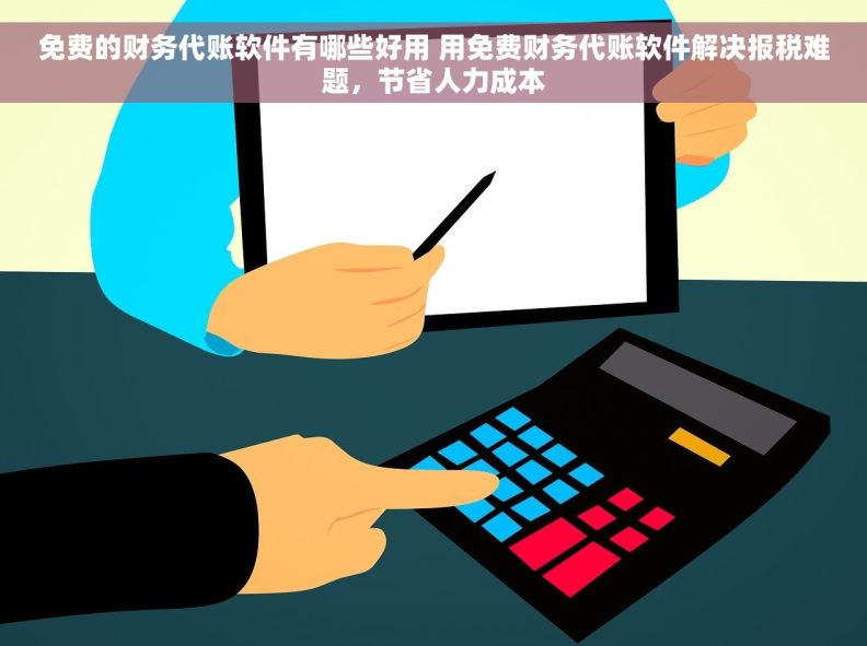 免费的财务代账软件有哪些好用 用免费财务代账软件解决报税难题，节省人力成本