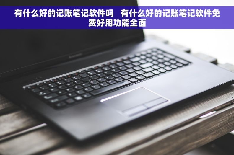 有什么好的记账笔记软件吗   有什么好的记账笔记软件免费好用功能全面