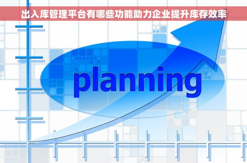 出入库管理平台有哪些功能助力企业提升库存效率 出入库管理平台有哪些功能助力企业提升库存效率