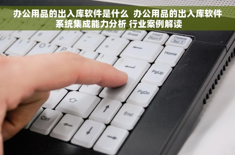 办公用品的出入库软件是什么  办公用品的出入库软件 系统集成能力分析 行业案例解读