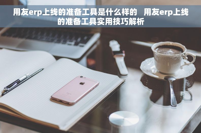 用友erp上线的准备工具是什么样的 用友erp上线的准备工具实用技巧解析 用友erp上线的准备工具是什么样的 用友erp上线的准备工具实用技巧解析