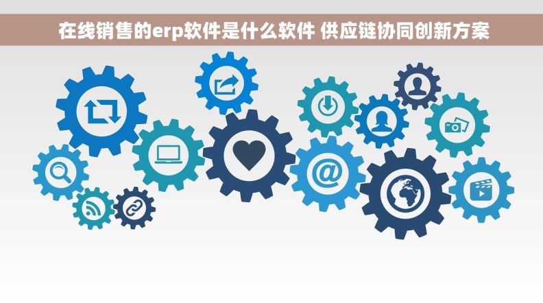 在线销售的erp软件是什么软件 供应链协同创新方案 在线销售的erp软件是什么软件 供应链协同创新方案