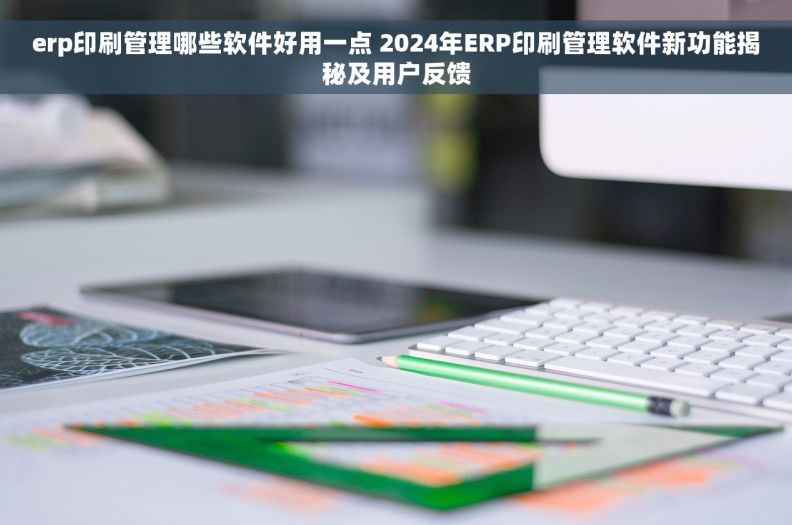erp印刷管理哪些软件好用一点 2024年ERP印刷管理软件新功能揭秘及用户反馈