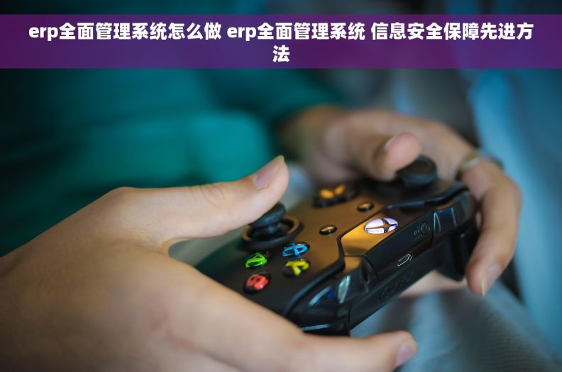 erp全面管理系统怎么做 erp全面管理系统 信息安全保障先进方法