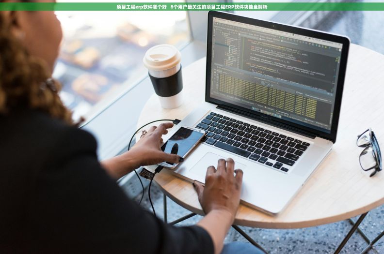 项目工程erp软件哪个好   8个用户最关注的项目工程ERP软件功能全解析